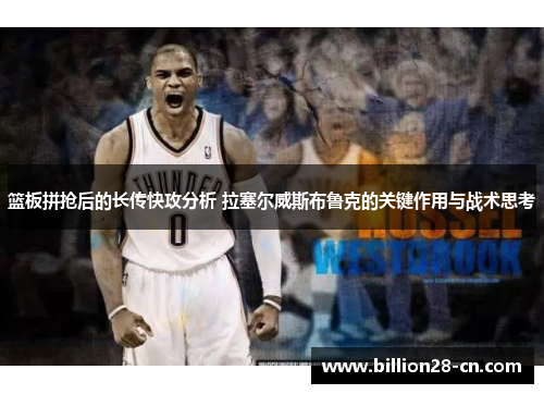 篮板拼抢后的长传快攻分析 拉塞尔威斯布鲁克的关键作用与战术思考