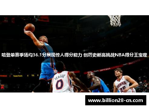 哈登单赛季场均36.1分展现惊人得分能力 创历史新高挑战NBA得分王宝座