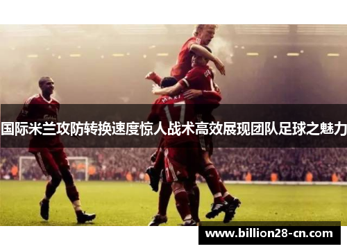 国际米兰攻防转换速度惊人战术高效展现团队足球之魅力