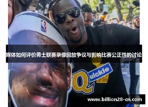 媒体如何评价勇士联赛录像回放争议与影响比赛公正性的讨论
