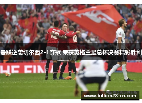 曼联逆袭切尔西2-1夺冠 荣获英格兰足总杯决赛精彩胜利