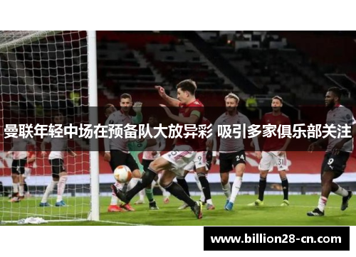 曼联年轻中场在预备队大放异彩 吸引多家俱乐部关注
