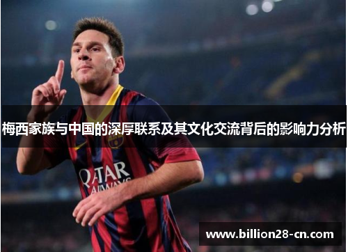 梅西家族与中国的深厚联系及其文化交流背后的影响力分析