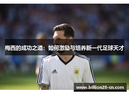 梅西的成功之道：如何激励与培养新一代足球天才