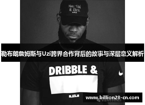 勒布朗詹姆斯与Uzi跨界合作背后的故事与深层意义解析