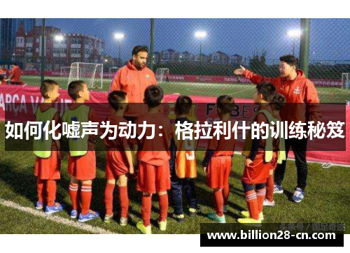 如何化嘘声为动力：格拉利什的训练秘笈