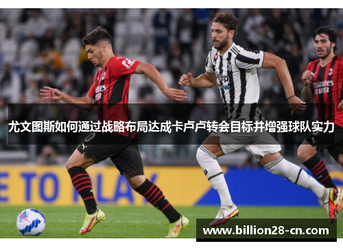 尤文图斯如何通过战略布局达成卡卢卢转会目标并增强球队实力