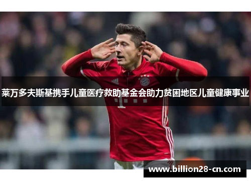 莱万多夫斯基携手儿童医疗救助基金会助力贫困地区儿童健康事业
