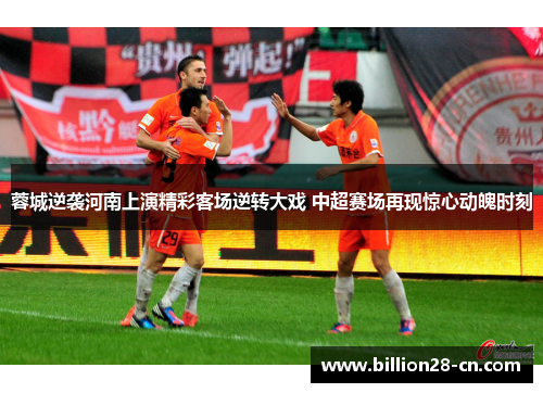 蓉城逆袭河南上演精彩客场逆转大戏 中超赛场再现惊心动魄时刻