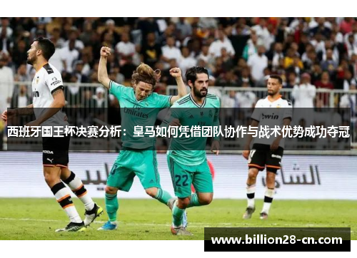 西班牙国王杯决赛分析：皇马如何凭借团队协作与战术优势成功夺冠
