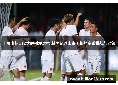 上海申花U12大胜引发思考 韩国足球未来面临的多重挑战与对策