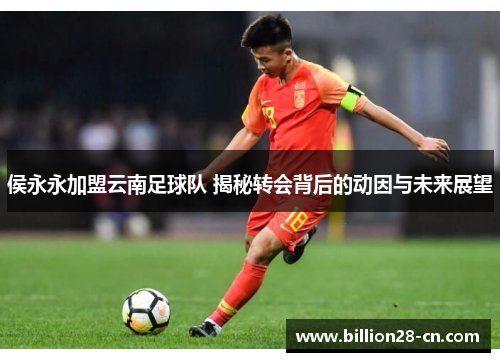 侯永永加盟云南足球队 揭秘转会背后的动因与未来展望