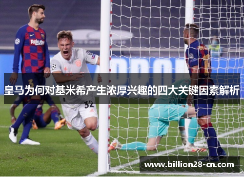 皇马为何对基米希产生浓厚兴趣的四大关键因素解析