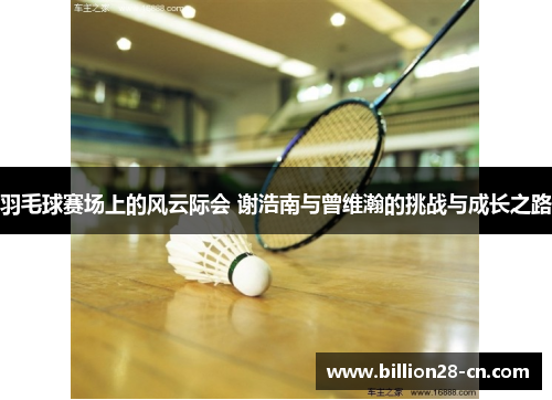 羽毛球赛场上的风云际会 谢浩南与曾维瀚的挑战与成长之路
