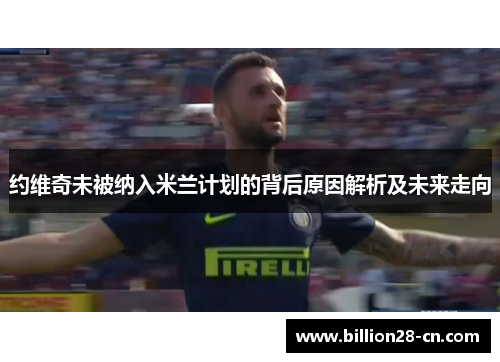 约维奇未被纳入米兰计划的背后原因解析及未来走向