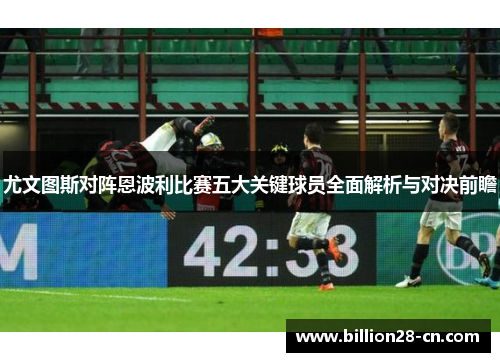 尤文图斯对阵恩波利比赛五大关键球员全面解析与对决前瞻