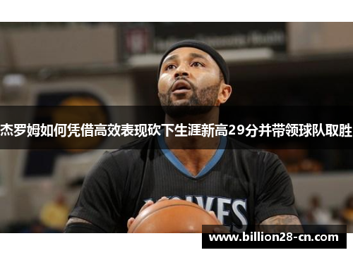 杰罗姆如何凭借高效表现砍下生涯新高29分并带领球队取胜