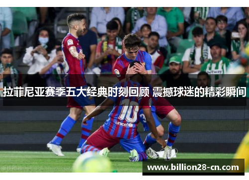 拉菲尼亚赛季五大经典时刻回顾 震撼球迷的精彩瞬间