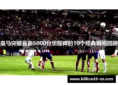 皇马突破赛史5000分里程碑的10个经典瞬间回顾