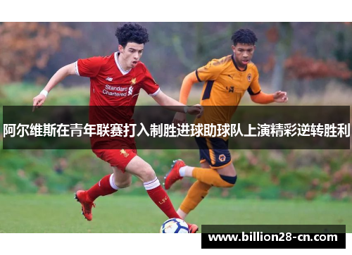 阿尔维斯在青年联赛打入制胜进球助球队上演精彩逆转胜利
