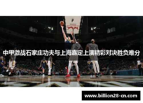 中甲激战石家庄功夫与上海嘉定上演精彩对决胜负难分