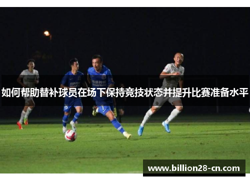 如何帮助替补球员在场下保持竞技状态并提升比赛准备水平