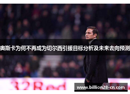 奥斯卡为何不再成为切尔西引援目标分析及未来去向预测