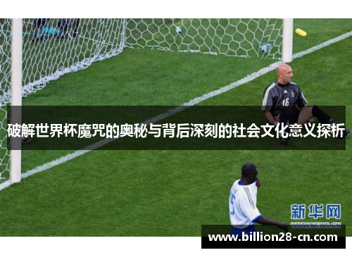 破解世界杯魔咒的奥秘与背后深刻的社会文化意义探析