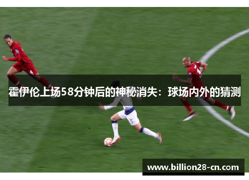 霍伊伦上场58分钟后的神秘消失：球场内外的猜测