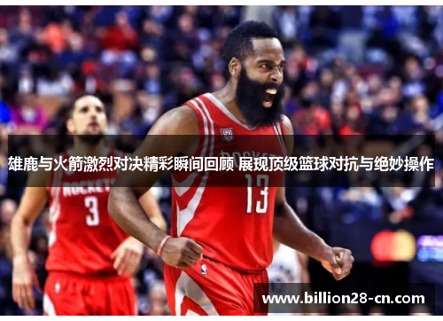 雄鹿与火箭激烈对决精彩瞬间回顾 展现顶级篮球对抗与绝妙操作