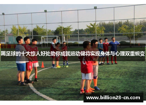 踢足球的十大惊人好处助你成就运动健将实现身体与心理双重蜕变