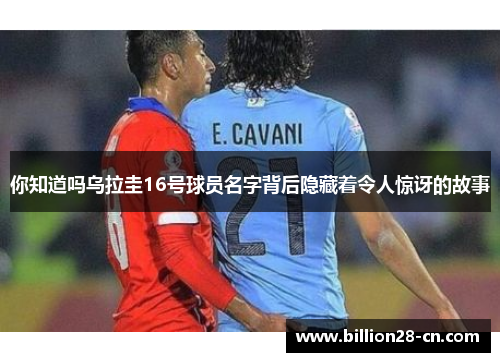 你知道吗乌拉圭16号球员名字背后隐藏着令人惊讶的故事